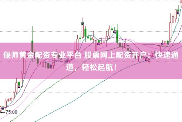 偃师黄金配资专业平台 股票网上配资开户：快速通道，轻松起航！