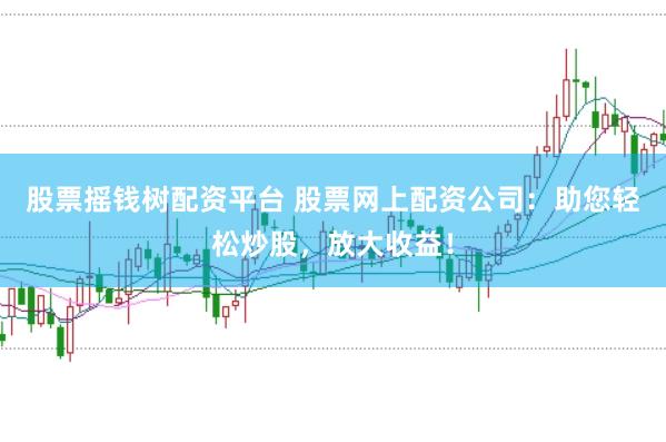 股票摇钱树配资平台 股票网上配资公司：助您轻松炒股，放大收益！