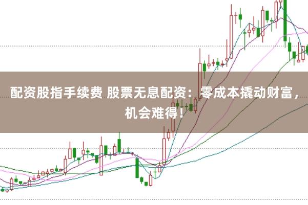 配资股指手续费 股票无息配资：零成本撬动财富，机会难得！