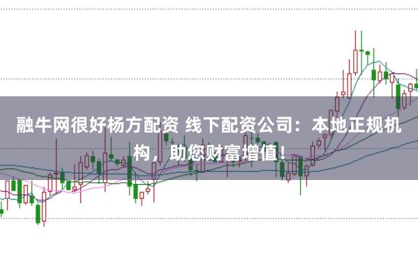 融牛网很好杨方配资 线下配资公司：本地正规机构，助您财富增值！