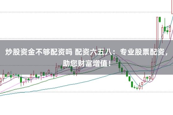 炒股资金不够配资吗 配资六五八:专业股票配资,助您财富增值!