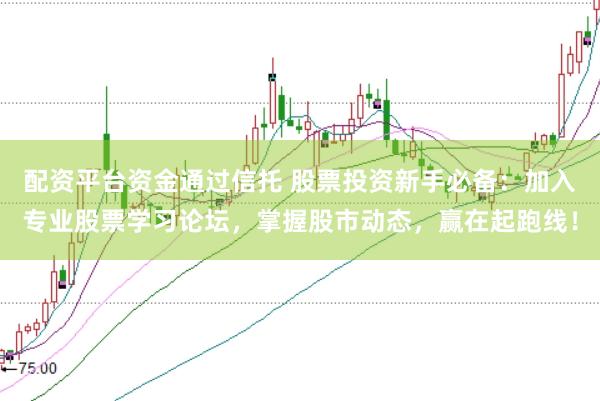 配资平台资金通过信托 股票投资新手必备：加入专业股票学习论坛，掌握股市动态，赢在起跑线！