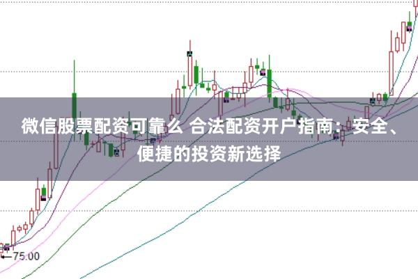 微信股票配资可靠么 合法配资开户指南：安全、便捷的投资新选择
