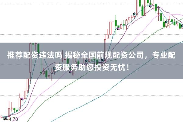 推荐配资违法吗 揭秘全国前规配资公司，专业配资服务助您投资无忧！