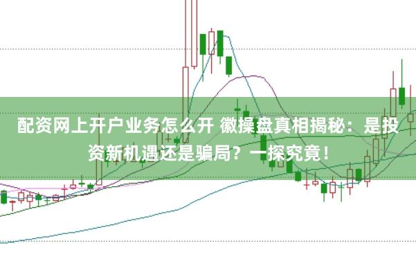 配资网上开户业务怎么开 徽操盘真相揭秘：是投资新机遇还是骗局？一探究竟！