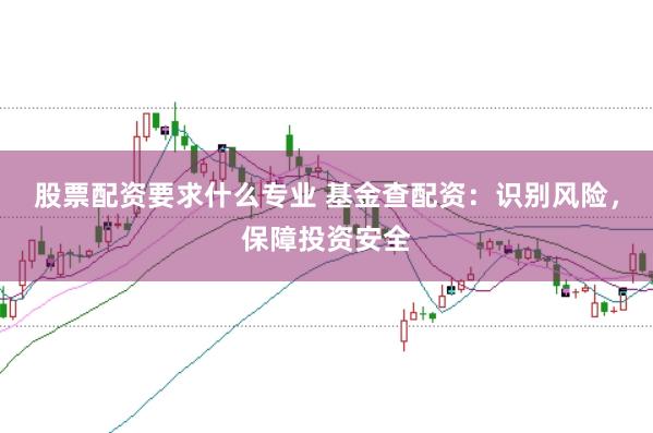 股票配资要求什么专业 基金查配资：识别风险，保障投资安全