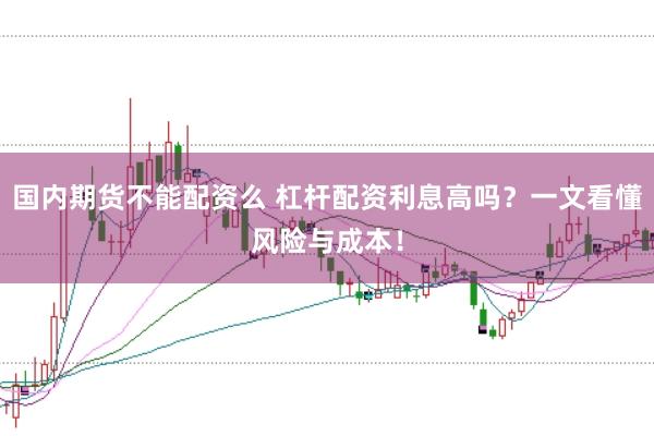 国内期货不能配资么 杠杆配资利息高吗？一文看懂风险与成本！