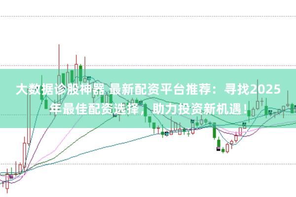 大数据诊股神器 最新配资平台推荐：寻找2025年最佳配资选择，助力投资新机遇！