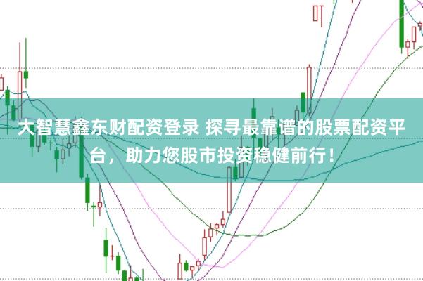 大智慧鑫东财配资登录 探寻最靠谱的股票配资平台，助力您股市投资稳健前行！
