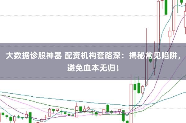 大数据诊股神器 配资机构套路深：揭秘常见陷阱，避免血本无归！