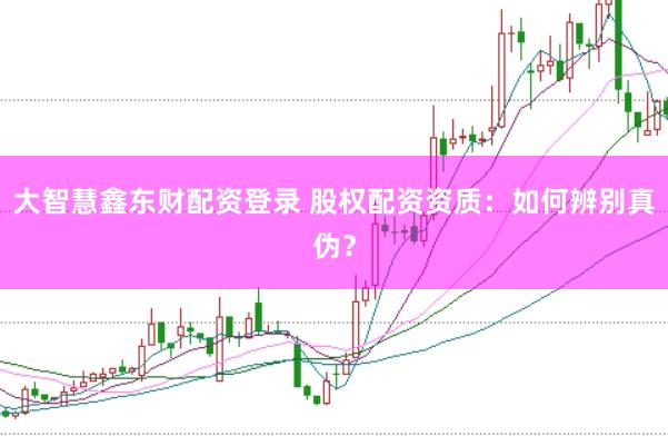 大智慧鑫东财配资登录 股权配资资质：如何辨别真伪？