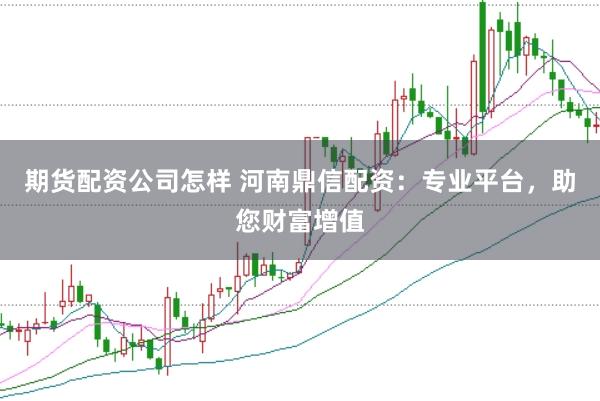 期货配资公司怎样 河南鼎信配资：专业平台，助您财富增值