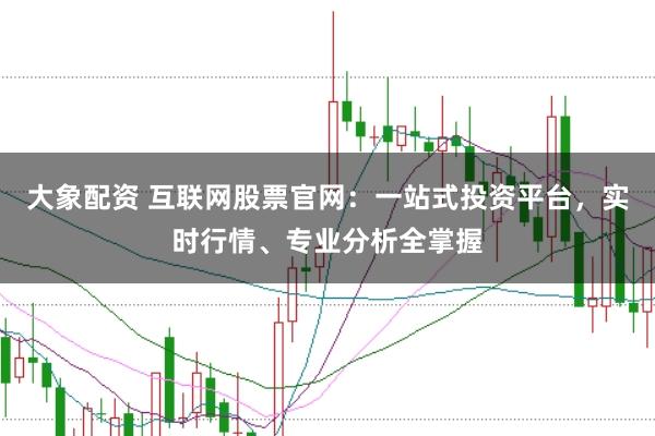 大象配资 互联网股票官网：一站式投资平台，实时行情、专业分析全掌握