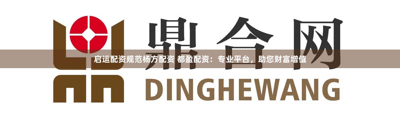 启运配资规范杨方配资 都盈配资：专业平台，助您财富增值