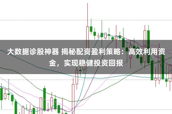 大数据诊股神器 揭秘配资盈利策略：高效利用资金，实现稳健投资回报