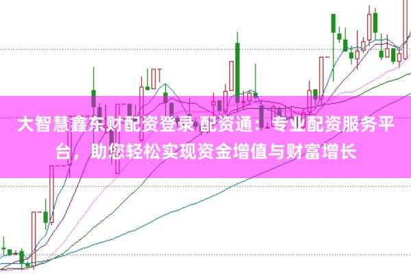 大智慧鑫东财配资登录 配资通：专业配资服务平台，助您轻松实现资金增值与财富增长