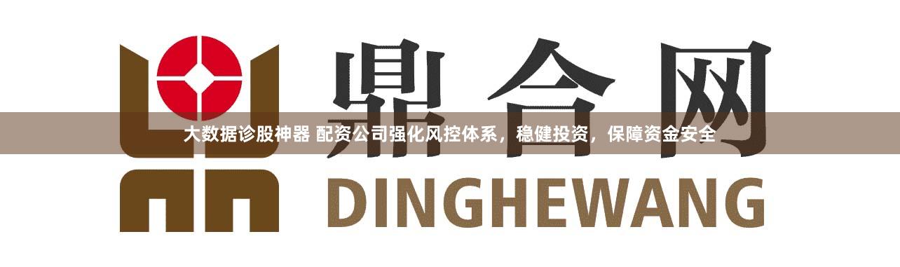 大数据诊股神器 配资公司强化风控体系，稳健投资，保障资金安全