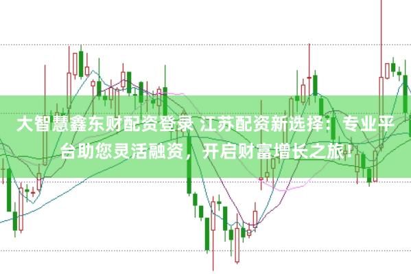 大智慧鑫东财配资登录 江苏配资新选择：专业平台助您灵活融资，开启财富增长之旅！