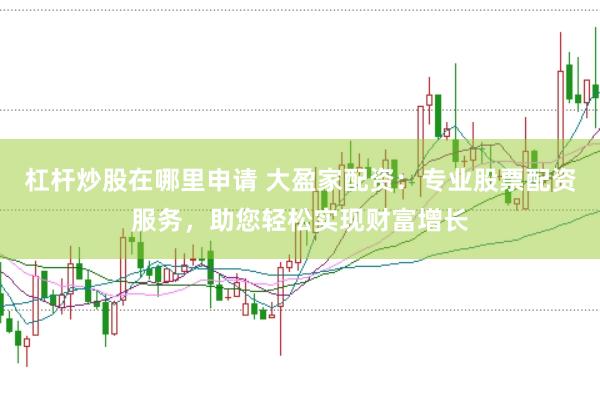 杠杆炒股在哪里申请 大盈家配资：专业股票配资服务，助您轻松实现财富增长