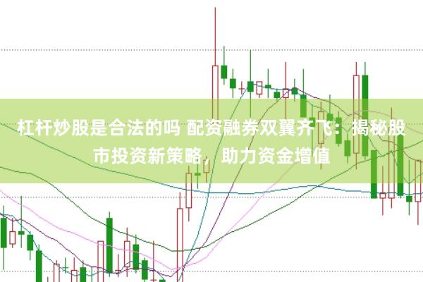 杠杆炒股是合法的吗 配资融券双翼齐飞：揭秘股市投资新策略，助力资金增值