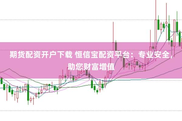 期货配资开户下载 恒信宝配资平台：专业安全，助您财富增值