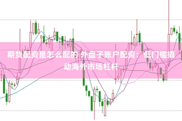 期货配资是怎么配的 外盘子账户配资:低门槛撬动海外市场杠杆