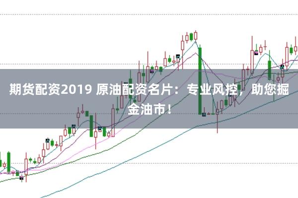 期货配资2019 原油配资名片：专业风控，助您掘金油市！