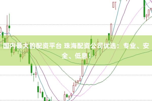 国内最大的配资平台 珠海配资公司优选：专业、安全、低息！