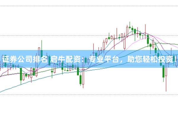 证券公司排名 启牛配资：专业平台，助您轻松投资！