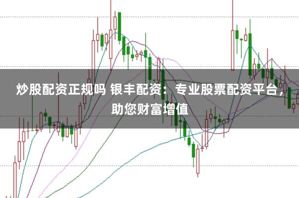 炒股配资正规吗 银丰配资：专业股票配资平台，助您财富增值
