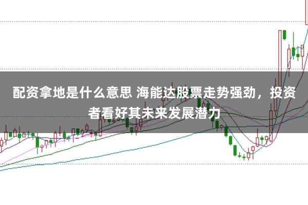 配资拿地是什么意思 海能达股票走势强劲，投资者看好其未来发展潜力