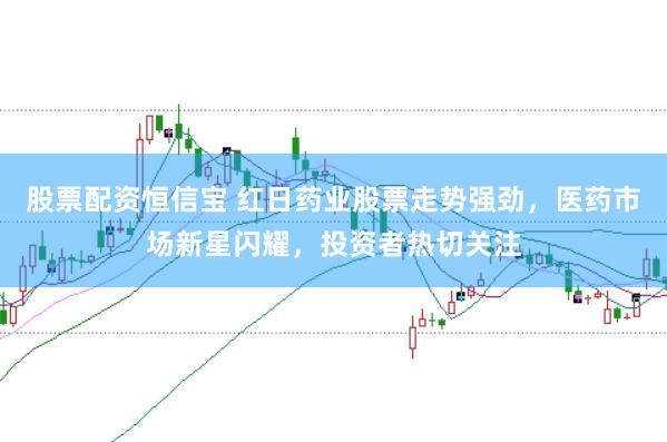 股票配资恒信宝 红日药业股票走势强劲，医药市场新星闪耀，投资者热切关注