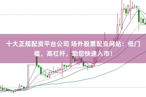 十大正规配资平台公司 场外股票配资网站:低门槛,高杠杆,助您快速入市!