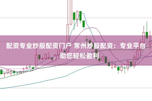 配资专业炒股配资门户 常州炒股配资：专业平台，助您轻松盈利