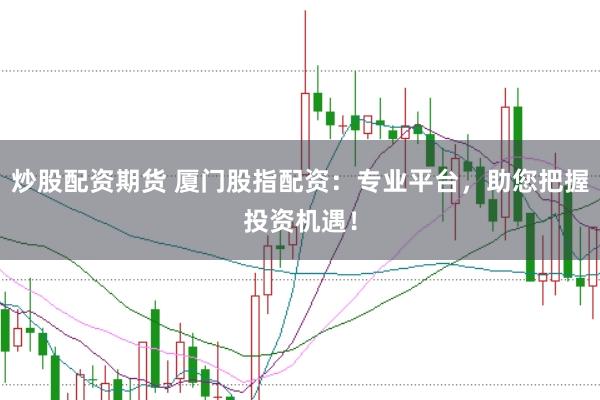 炒股配资期货 厦门股指配资：专业平台，助您把握投资机遇！