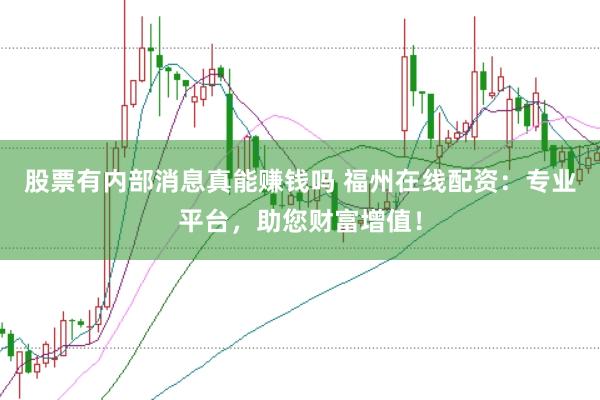 股票有内部消息真能赚钱吗 福州在线配资：专业平台，助您财富增值！