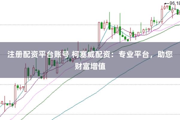 注册配资平台账号 柯塞威配资：专业平台，助您财富增值
