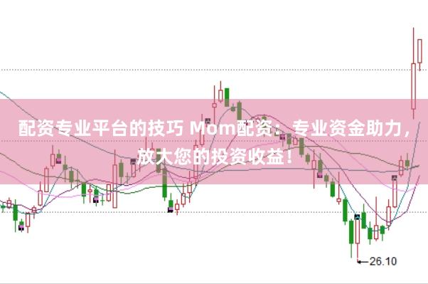配资专业平台的技巧 Mom配资：专业资金助力，放大您的投资收益！