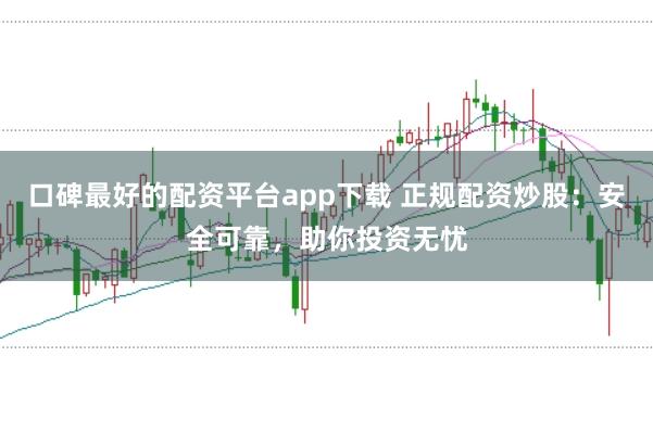 口碑最好的配资平台app下载 正规配资炒股：安全可靠，助你投资无忧