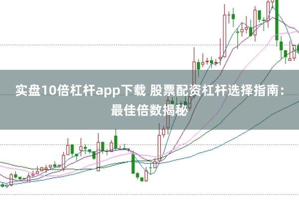 实盘10倍杠杆app下载 股票配资杠杆选择指南：最佳倍数揭秘