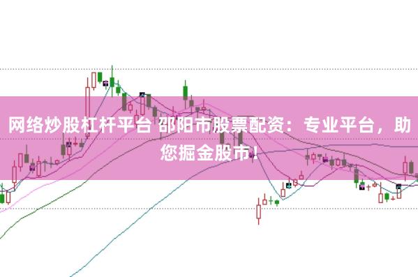 网络炒股杠杆平台 邵阳市股票配资：专业平台，助您掘金股市！