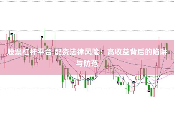 股票杠杆平台 配资法律风险：高收益背后的陷阱与防范