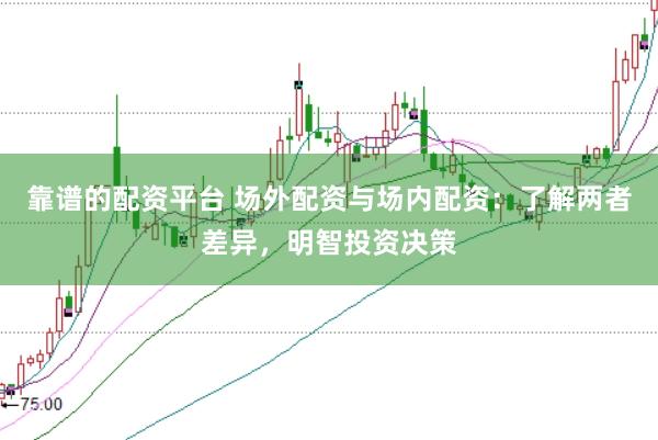 靠谱的配资平台 场外配资与场内配资：了解两者差异，明智投资决策
