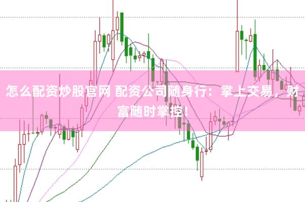 怎么配资炒股官网 配资公司随身行：掌上交易，财富随时掌控！