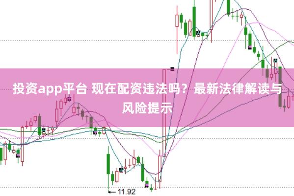 投资app平台 现在配资违法吗？最新法律解读与风险提示