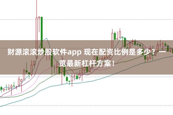 财源滚滚炒股软件app 现在配资比例是多少？一览最新杠杆方案！