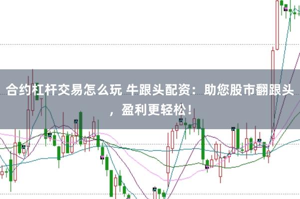 合约杠杆交易怎么玩 牛跟头配资：助您股市翻跟头，盈利更轻松！