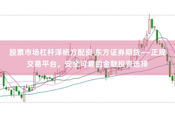 股票市场杠杆泽杨方配资 东方证券期货——正规交易平台，安全可靠的金融投资选择
