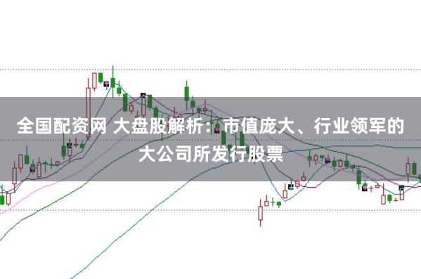 全国配资网 大盘股解析：市值庞大、行业领军的大公司所发行股票