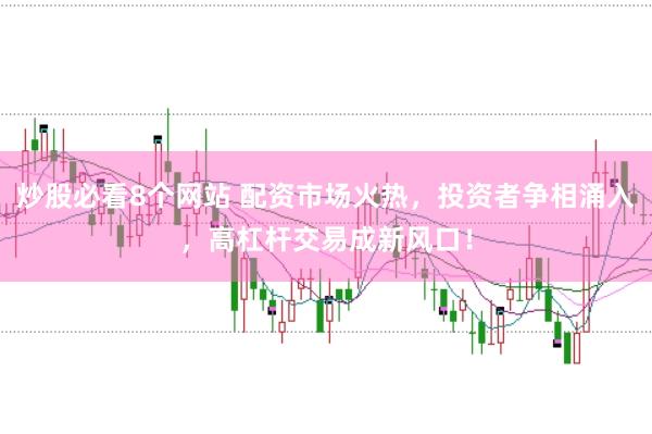 炒股必看8个网站 配资市场火热，投资者争相涌入，高杠杆交易成新风口！